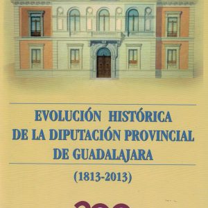 Evolución Histórica de la Diputación Provincial de Guadalajara (1813-2013). Plácido Ballesteros San-José, Paloma Rodríguez Panizo, Carlos Sanz Establés, 2013